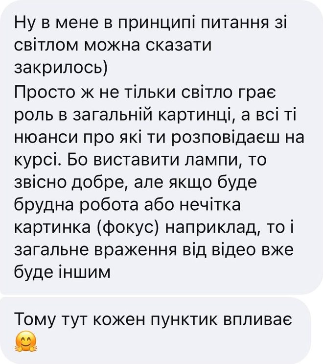 Скрін відгуку після уроку «Постановка світла», Instagram: «Ну в мене в принципі питання зі світлом можна сказати закрилось) Просто ж не тільки світло грає роль в загальній картинці, а всі ті нюанси про які ти розповідаєш на курсі. Бо виставити лампи, то звісно добре, але якщо буде брудна робота або нечітка картинка (фокус) наприклад, то і загальне враження від відео вже буде іншим. Тому тут кожен пунктик впливає»
